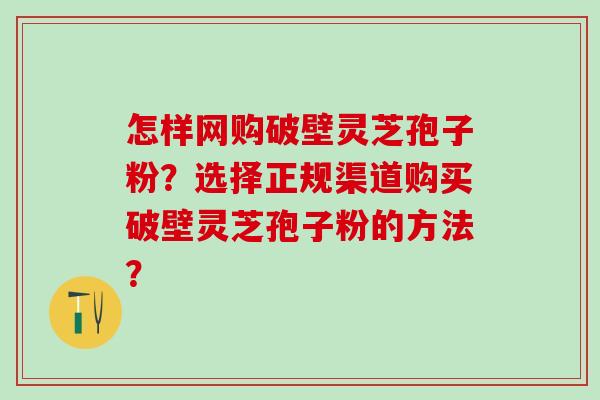 怎样网购破壁灵芝孢子粉？选择正规渠道购买破壁灵芝孢子粉的方法？