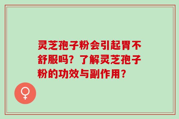 灵芝孢子粉会引起胃不舒服吗？了解灵芝孢子粉的功效与副作用？