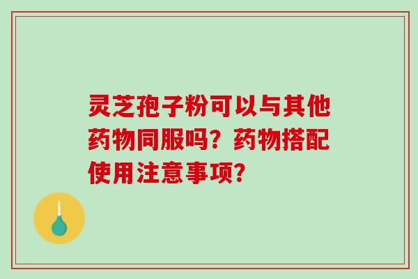 灵芝孢子粉可以与其他药物同服吗？药物搭配使用注意事项？