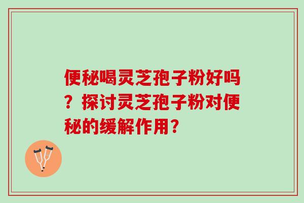 便秘喝灵芝孢子粉好吗？探讨灵芝孢子粉对便秘的缓解作用？