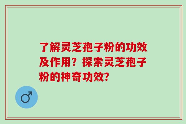 了解灵芝孢子粉的功效及作用？探索灵芝孢子粉的神奇功效？