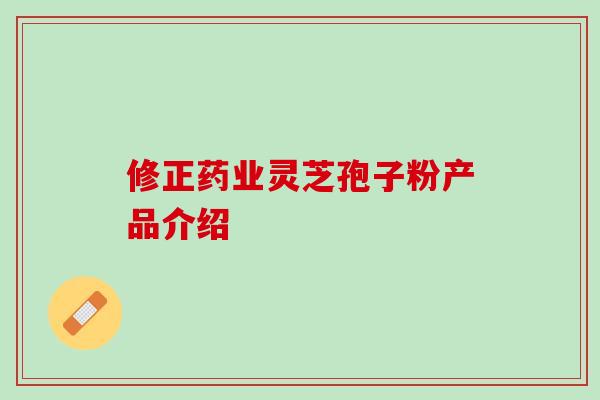 修正药业灵芝孢子粉产品介绍 修正药业灵芝孢子粉产品介绍