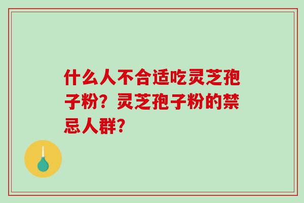 什么人不合适吃灵芝孢子粉?灵芝孢子粉的禁忌人群? 什么人不合适吃灵芝孢子粉?灵芝孢子粉的禁忌人群?