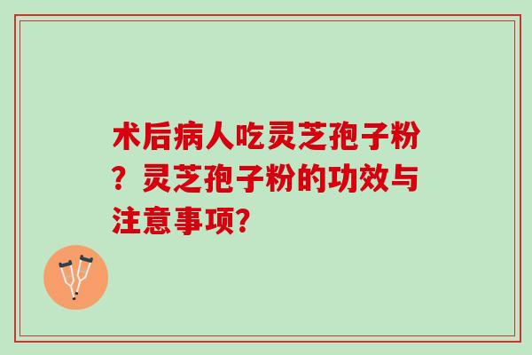 术后人吃灵芝孢子粉?灵芝孢子粉的功效与注意事项? 术后人吃灵芝孢子粉?灵芝孢子粉的功效与注意事项?