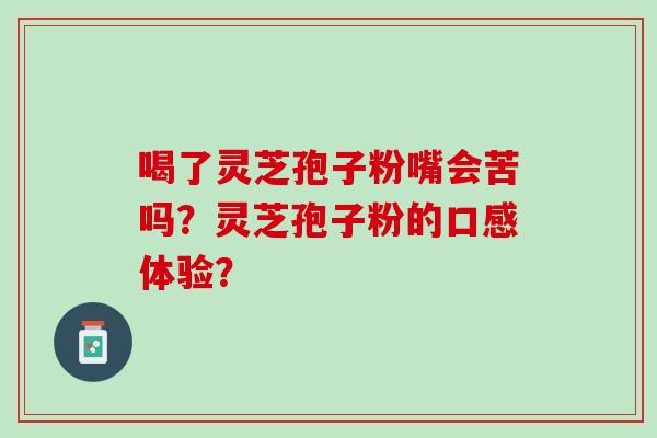 喝了灵芝孢子粉嘴会苦吗？灵芝孢子粉的口感体验？