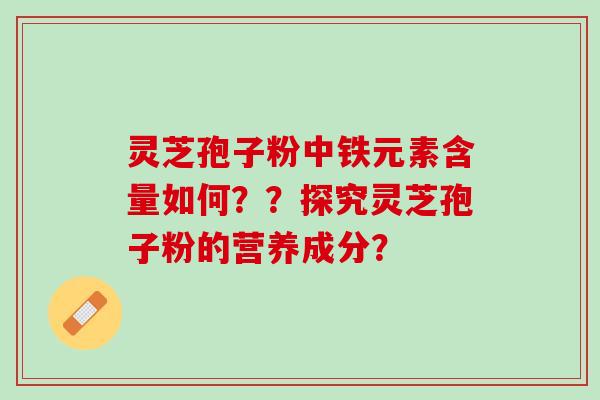 灵芝孢子粉中铁元素含量如何？？探究灵芝孢子粉的营养成分？