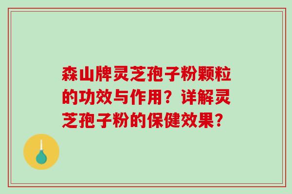 森山牌灵芝孢子粉颗粒的功效与作用？详解灵芝孢子粉的保健效果？
