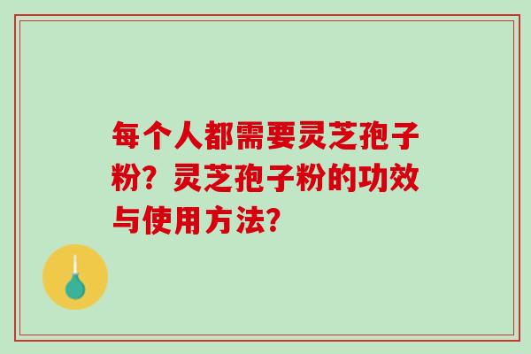 每个人都需要灵芝孢子粉？灵芝孢子粉的功效与使用方法？