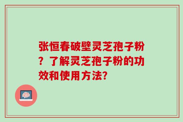 张恒春破壁灵芝孢子粉?了解灵芝孢子粉的功效和使用方法? 张恒春破壁灵芝孢子粉?了解灵芝孢子粉的功效和使用方法?