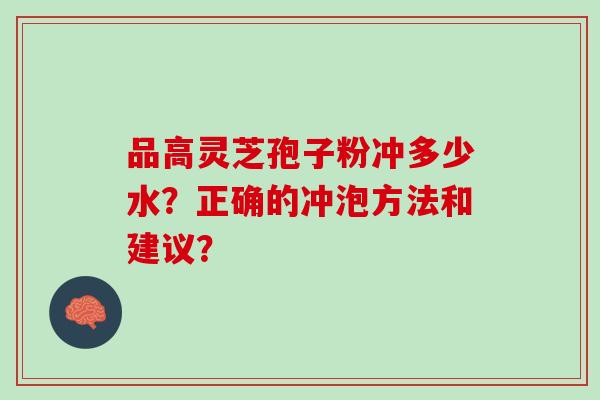 品高灵芝孢子粉冲多少水？正确的冲泡方法和建议？