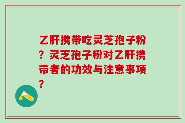 携带吃灵芝孢子粉?灵芝孢子粉对携带者的功效与注意事项? 携带吃灵芝孢子粉?灵芝孢子粉对携带者的功效与注意事项?