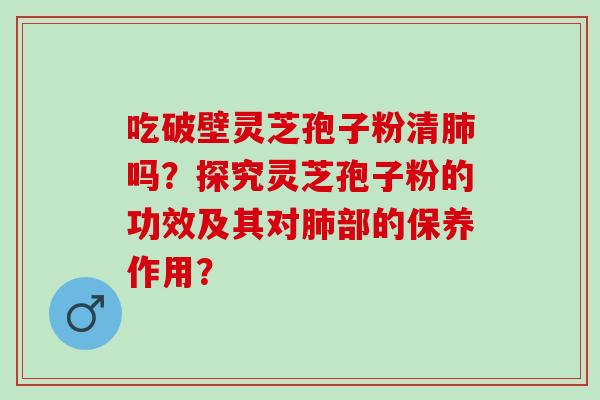 吃破壁灵芝孢子粉清肺吗？探究灵芝孢子粉的功效及其对肺部的保养作用？
