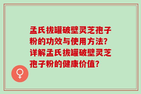 孟氏拔罐破壁灵芝孢子粉的功效与使用方法？详解孟氏拔罐破壁灵芝孢子粉的健康价值？