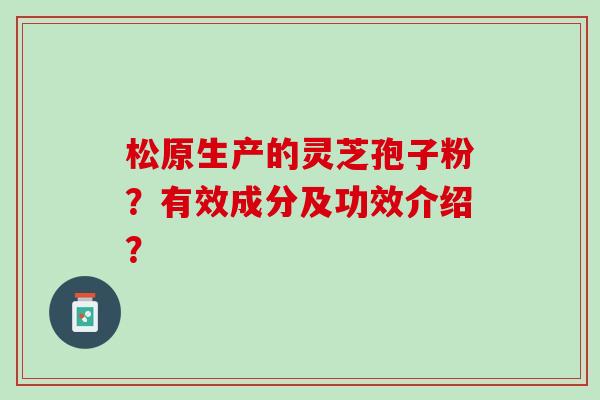松原生产的灵芝孢子粉?有效成分及功效介绍? 松原生产的灵芝孢子粉?有效成分及功效介绍?