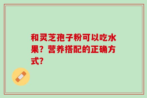 和灵芝孢子粉可以吃水果？营养搭配的正确方式？