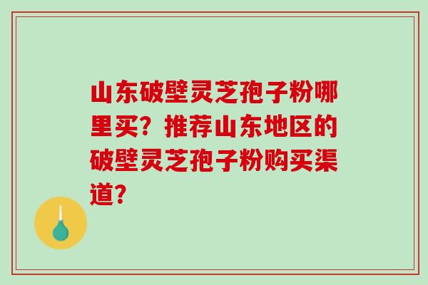 山东破壁灵芝孢子粉哪里买？推荐山东地区的破壁灵芝孢子粉购买渠道？