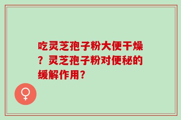 吃灵芝孢子粉大便干燥？灵芝孢子粉对便秘的缓解作用？