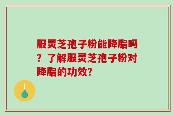 服灵芝孢子粉能降脂吗？了解服灵芝孢子粉对降脂的功效？