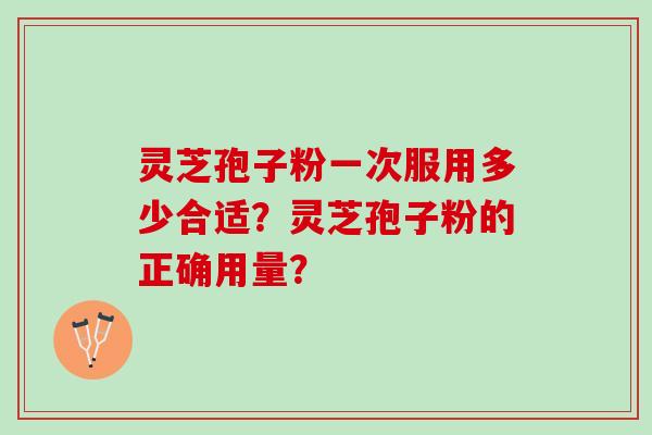 灵芝孢子粉一次服用多少合适？灵芝孢子粉的正确用量？