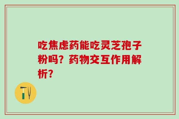 吃药能吃灵芝孢子粉吗？交互作用解析？