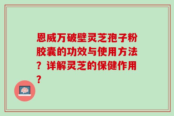 恩威万破壁灵芝孢子粉胶囊的功效与使用方法？详解灵芝的保健作用？