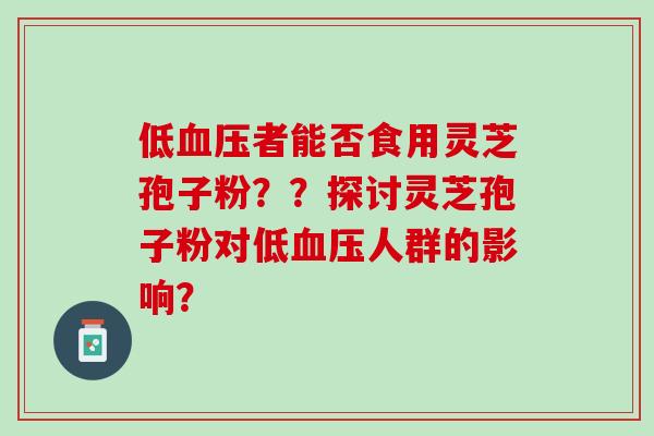 低血压者能否食用灵芝孢子粉？？探讨灵芝孢子粉对低血压人群的影响？