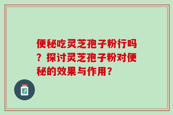 便秘吃灵芝孢子粉行吗？探讨灵芝孢子粉对便秘的效果与作用？