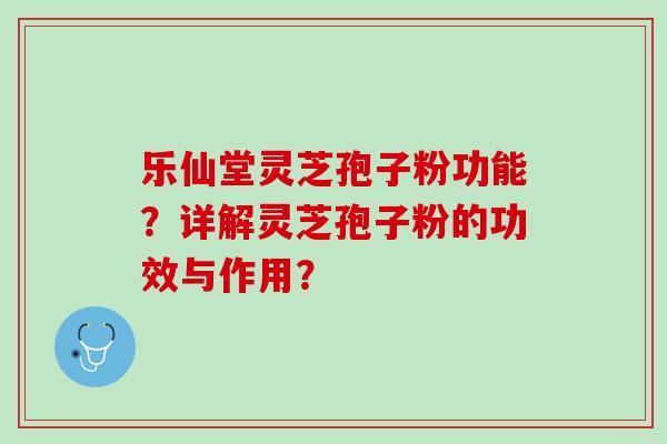 乐仙堂灵芝孢子粉功能？详解灵芝孢子粉的功效与作用？