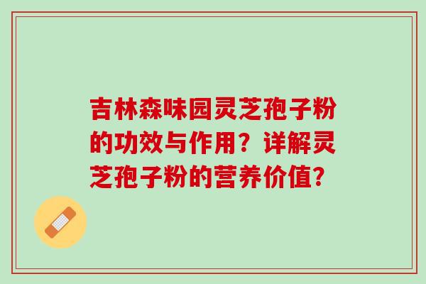 吉林森味园灵芝孢子粉的功效与作用？详解灵芝孢子粉的营养价值？