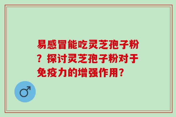 易能吃灵芝孢子粉?探讨灵芝孢子粉对于免疫力的增强作用? 易能吃灵芝孢子粉?探讨灵芝孢子粉对于免疫力的增强作用?