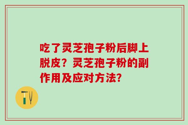 吃了灵芝孢子粉后脚上脱皮？灵芝孢子粉的副作用及应对方法？