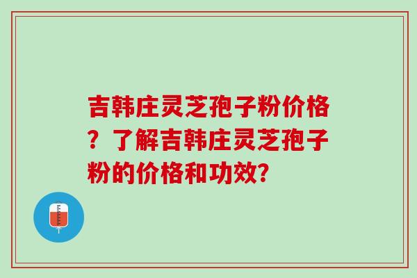 吉韩庄灵芝孢子粉价格？了解吉韩庄灵芝孢子粉的价格和功效？