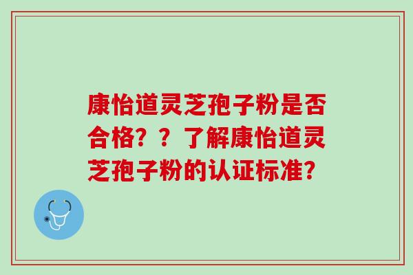 康怡道灵芝孢子粉是否合格？？了解康怡道灵芝孢子粉的认证标准？