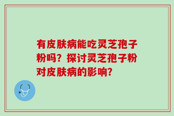 有皮肤病能吃灵芝孢子粉吗？探讨灵芝孢子粉对皮肤病的影响？