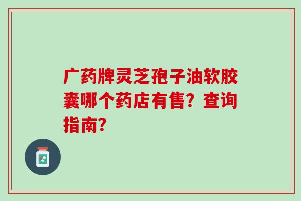 广药牌灵芝孢子油软胶囊哪个药店有售？查询指南？
