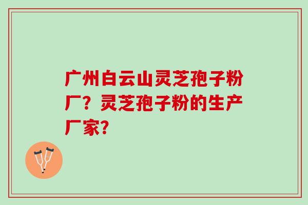 广州白云山灵芝孢子粉厂?灵芝孢子粉的生产厂家? 广州白云山灵芝孢子粉厂?灵芝孢子粉的生产厂家?