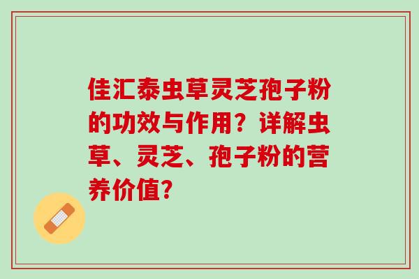 佳汇泰虫草灵芝孢子粉的功效与作用?详解虫草、灵芝、孢子粉的营养价值? 佳汇泰虫草灵芝孢子粉的功效与作用?详解虫草、灵芝、孢子粉的营养价值?