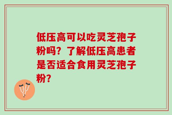 低压高可以吃灵芝孢子粉吗？了解低压高患者是否适合食用灵芝孢子粉？