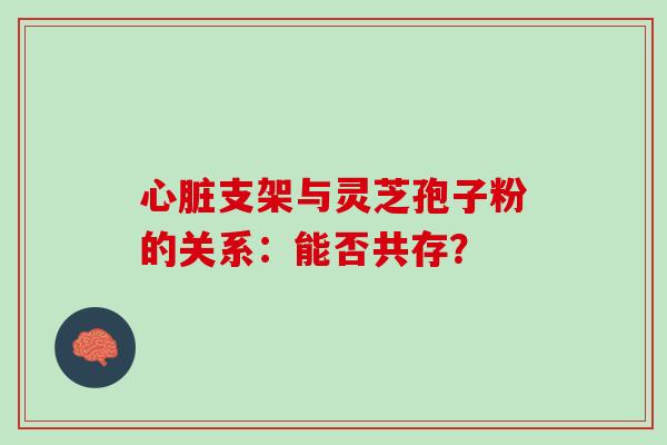 心脏支架与灵芝孢子粉的关系：能否共存？