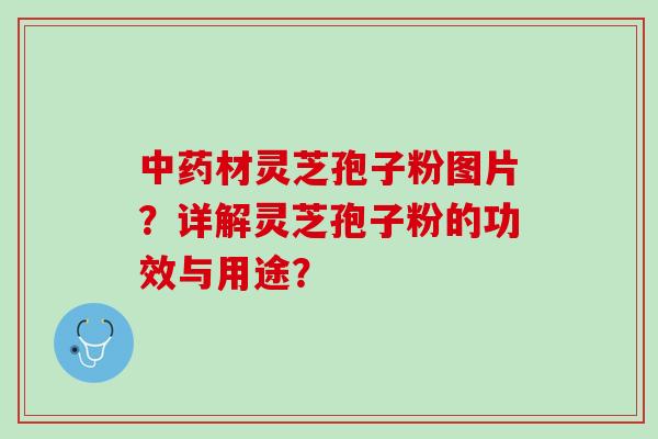 材灵芝孢子粉图片?详解灵芝孢子粉的功效与用途? 材灵芝孢子粉图片?详解灵芝孢子粉的功效与用途?