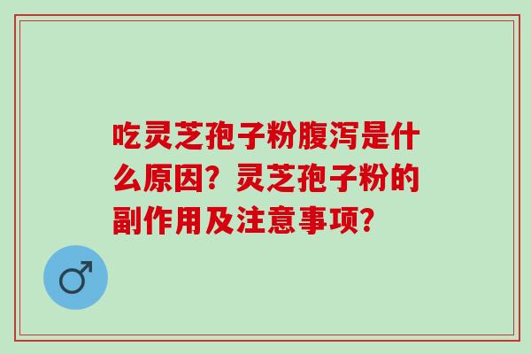 吃灵芝孢子粉腹泻是什么原因？灵芝孢子粉的副作用及注意事项？