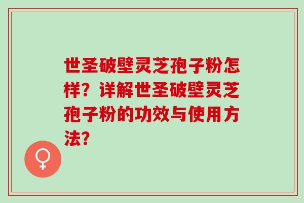 世圣破壁灵芝孢子粉怎样?详解世圣破壁灵芝孢子粉的功效与使用方法? 世圣破壁灵芝孢子粉怎样?详解世圣破壁灵芝孢子粉的功效与使用方法?