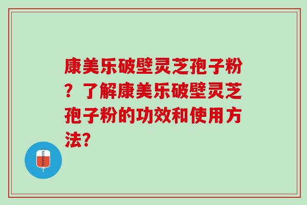 康美乐破壁灵芝孢子粉？了解康美乐破壁灵芝孢子粉的功效和使用方法？