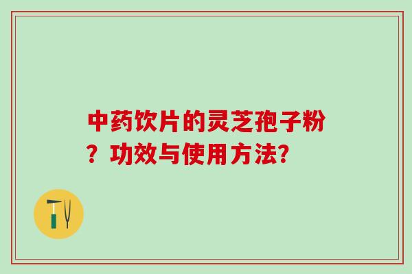 饮片的灵芝孢子粉?功效与使用方法? 饮片的灵芝孢子粉?功效与使用方法?