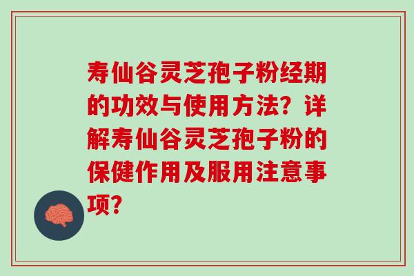 寿仙谷灵芝孢子粉经期的功效与使用方法？详解寿仙谷灵芝孢子粉的保健作用及服用注意事项？