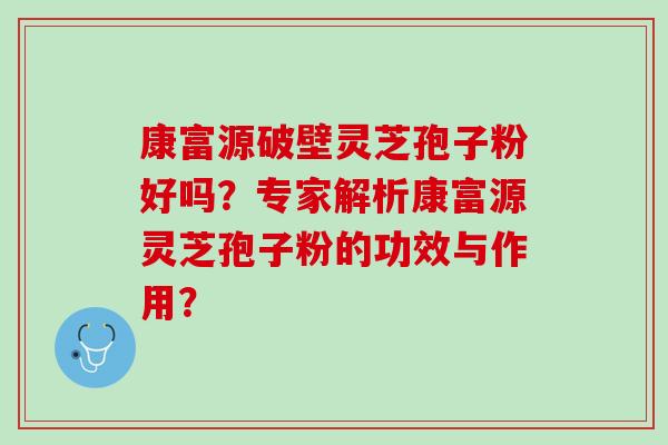 康富源破壁灵芝孢子粉好吗？专家解析康富源灵芝孢子粉的功效与作用？