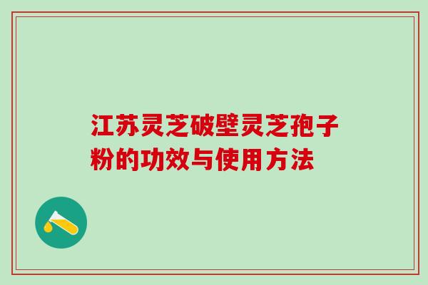 江苏灵芝破壁灵芝孢子粉的功效与使用方法