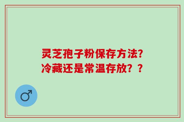 灵芝孢子粉保存方法？冷藏还是常温存放？？
