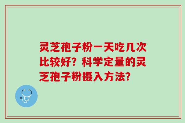 灵芝孢子粉一天吃几次比较好？科学定量的灵芝孢子粉摄入方法？