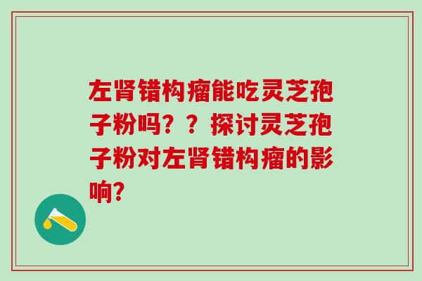 左错构瘤能吃灵芝孢子粉吗？？探讨灵芝孢子粉对左错构瘤的影响？